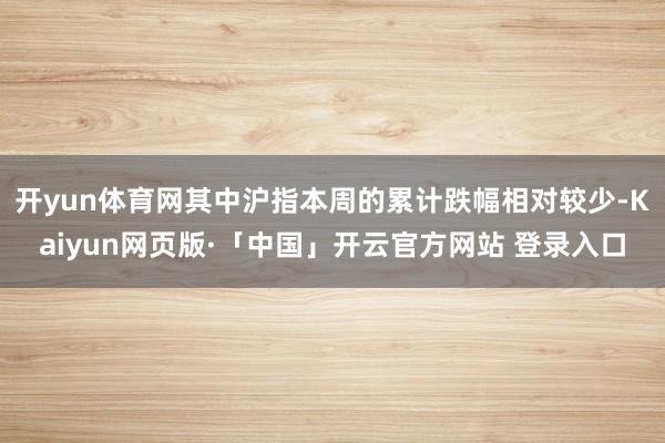 开yun体育网其中沪指本周的累计跌幅相对较少-Kaiyun网页版·「中国」开云官方网站 登录入口