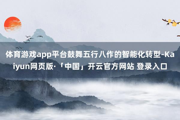 体育游戏app平台鼓舞五行八作的智能化转型-Kaiyun网页版·「中国」开云官方网站 登录入口