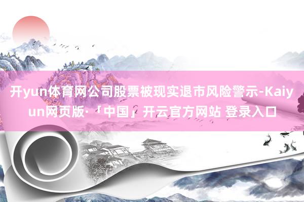 开yun体育网公司股票被现实退市风险警示-Kaiyun网页版·「中国」开云官方网站 登录入口
