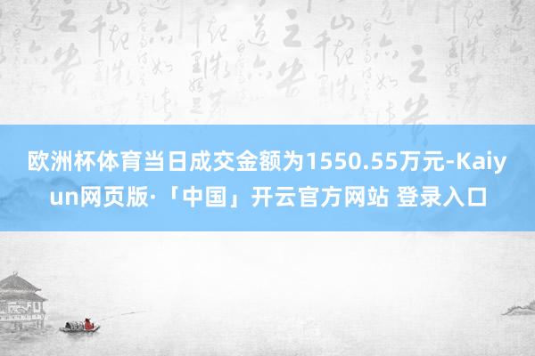 欧洲杯体育当日成交金额为1550.55万元-Kaiyun网页版·「中国」开云官方网站 登录入口