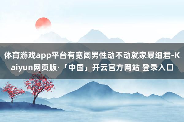 体育游戏app平台有宽阔男性动不动就家暴细君-Kaiyun网页版·「中国」开云官方网站 登录入口