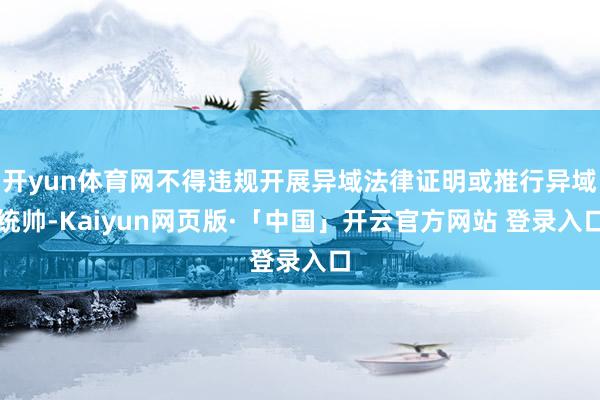 开yun体育网不得违规开展异域法律证明或推行异域统帅-Kaiyun网页版·「中国」开云官方网站 登录入口