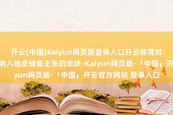 开云(中国)kaiyun网页版登录入口开云体育对已详情拟收回收购并纳入地皮储备主张的地块-Kaiyun网页版·「中国」开云官方网站 登录入口