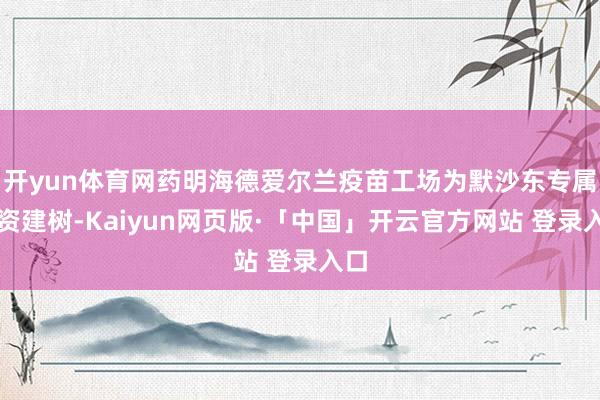 开yun体育网药明海德爱尔兰疫苗工场为默沙东专属投资建树-Kaiyun网页版·「中国」开云官方网站 登录入口