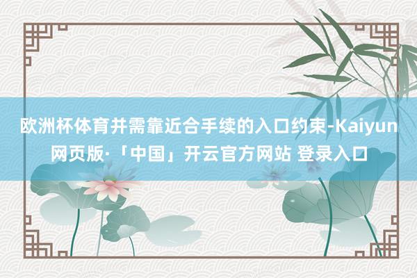 欧洲杯体育并需靠近合手续的入口约束-Kaiyun网页版·「中国」开云官方网站 登录入口