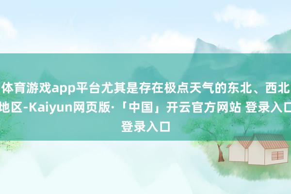 体育游戏app平台尤其是存在极点天气的东北、西北地区-Kaiyun网页版·「中国」开云官方网站 登录入口