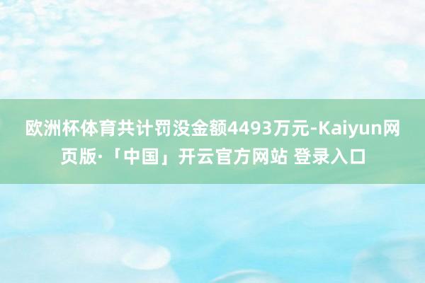 欧洲杯体育共计罚没金额4493万元-Kaiyun网页版·「中国」开云官方网站 登录入口