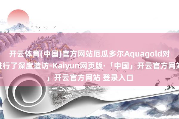 开云体育(中国)官方网站厄瓜多尔Aquagold对国联水产进行了深度造访-Kaiyun网页版·「中国」开云官方网站 登录入口