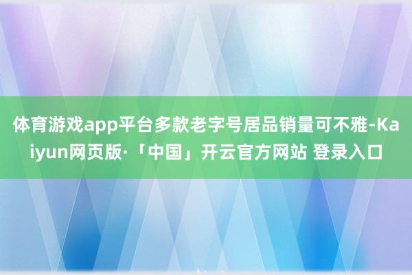 体育游戏app平台多款老字号居品销量可不雅-Kaiyun网页版·「中国」开云官方网站 登录入口
