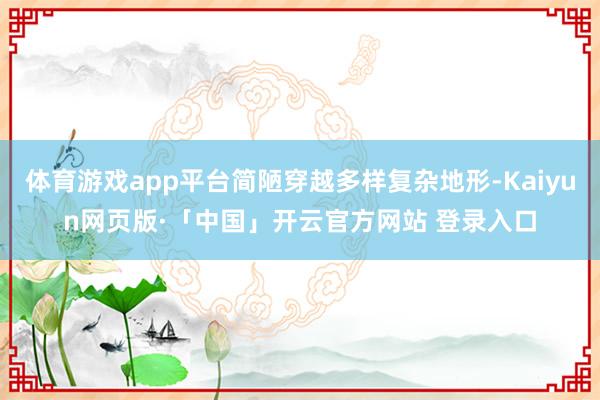 体育游戏app平台简陋穿越多样复杂地形-Kaiyun网页版·「中国」开云官方网站 登录入口