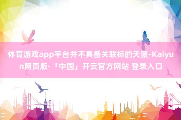体育游戏app平台并不具备关联标的天禀-Kaiyun网页版·「中国」开云官方网站 登录入口