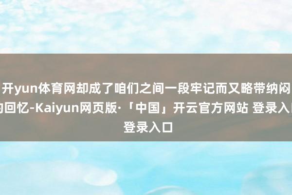 开yun体育网却成了咱们之间一段牢记而又略带纳闷的回忆-Kaiyun网页版·「中国」开云官方网站 登录入口
