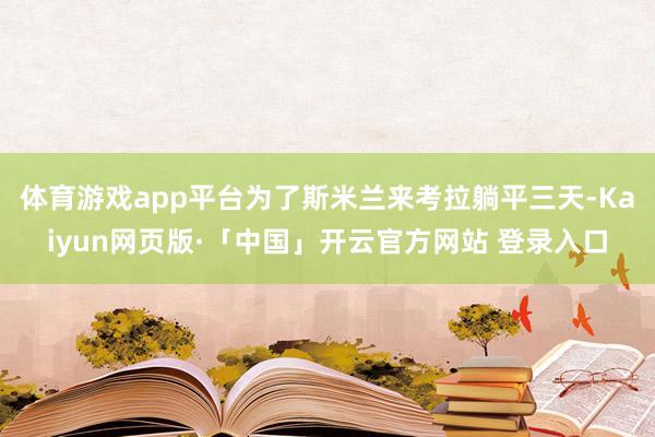 体育游戏app平台为了斯米兰来考拉躺平三天-Kaiyun网页版·「中国」开云官方网站 登录入口