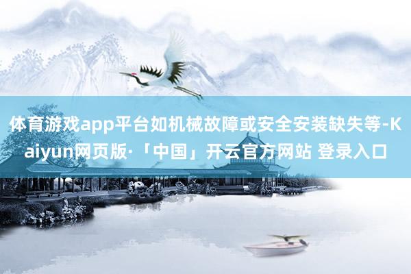 体育游戏app平台如机械故障或安全安装缺失等-Kaiyun网页版·「中国」开云官方网站 登录入口