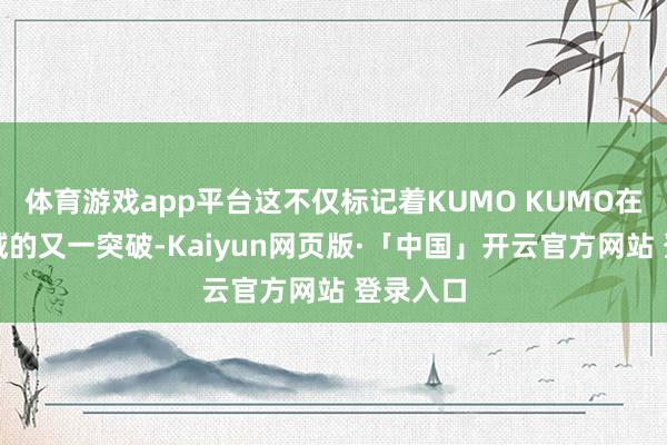 体育游戏app平台这不仅标记着KUMO KUMO在扩张疆域的又一突破-Kaiyun网页版·「中国」开云官方网站 登录入口