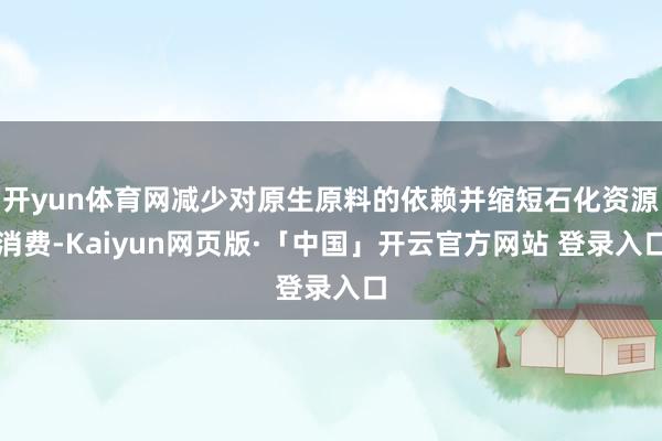开yun体育网减少对原生原料的依赖并缩短石化资源消费-Kaiyun网页版·「中国」开云官方网站 登录入口