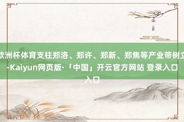 欧洲杯体育支柱郑洛、郑许、郑新、郑焦等产业带树立-Kaiyun网页版·「中国」开云官方网站 登录入口