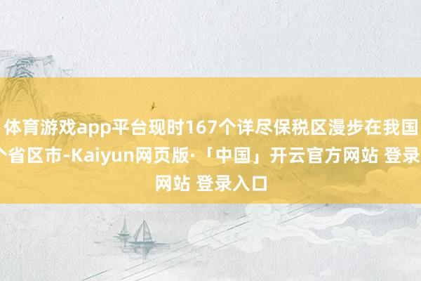 体育游戏app平台现时167个详尽保税区漫步在我国31个省区市-Kaiyun网页版·「中国」开云官方网站 登录入口