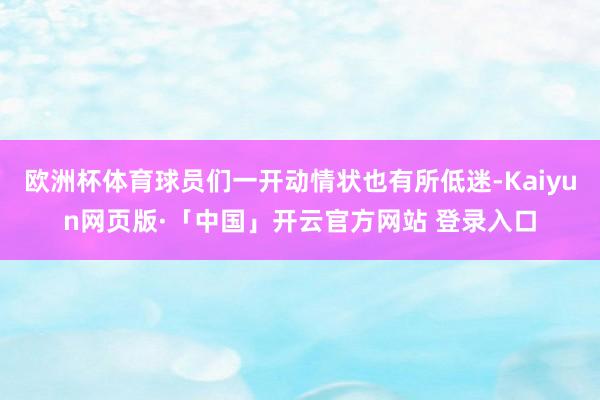 欧洲杯体育球员们一开动情状也有所低迷-Kaiyun网页版·「中国」开云官方网站 登录入口