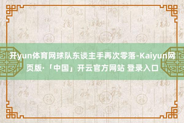 开yun体育网球队东谈主手再次零落-Kaiyun网页版·「中国」开云官方网站 登录入口
