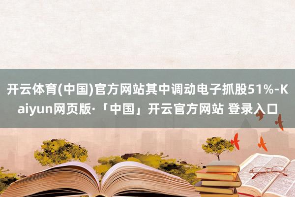 开云体育(中国)官方网站其中调动电子抓股51%-Kaiyun网页版·「中国」开云官方网站 登录入口