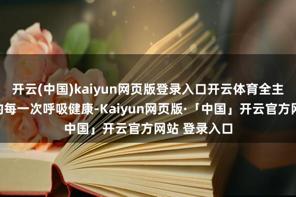 开云(中国)kaiyun网页版登录入口开云体育全主义看守用户的每一次呼吸健康-Kaiyun网页版·「中国」开云官方网站 登录入口