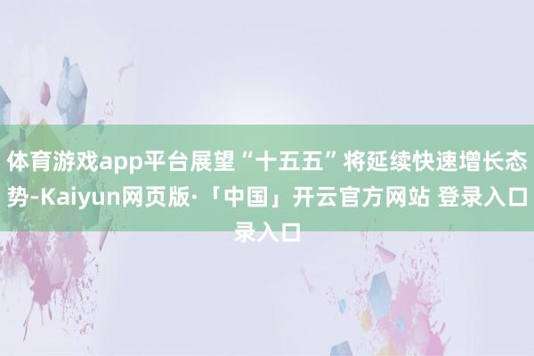 体育游戏app平台展望“十五五”将延续快速增长态势-Kaiyun网页版·「中国」开云官方网站 登录入口