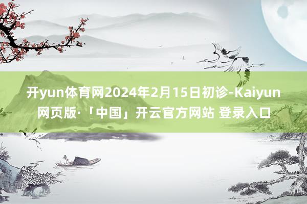 开yun体育网2024年2月15日初诊-Kaiyun网页版·「中国」开云官方网站 登录入口