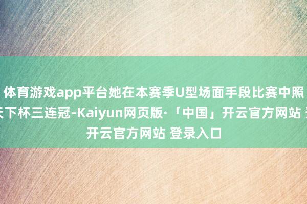 体育游戏app平台她在本赛季U型场面手段比赛中照旧完成天下杯三连冠-Kaiyun网页版·「中国」开云官方网站 登录入口