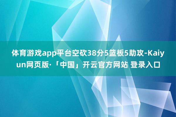 体育游戏app平台空砍38分5篮板5助攻-Kaiyun网页版·「中国」开云官方网站 登录入口