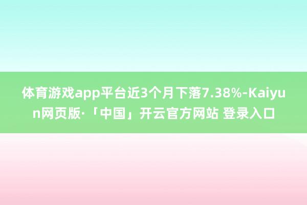 体育游戏app平台近3个月下落7.38%-Kaiyun网页版·「中国」开云官方网站 登录入口