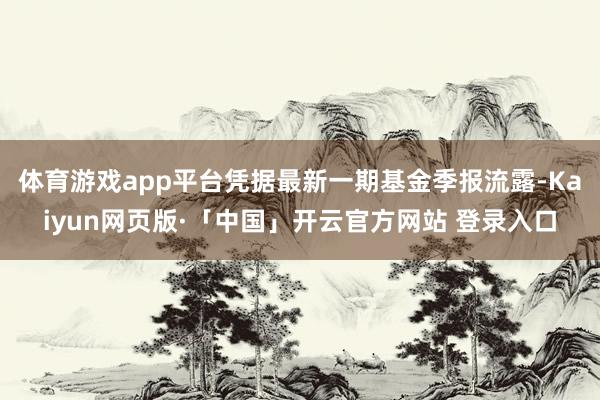 体育游戏app平台凭据最新一期基金季报流露-Kaiyun网页版·「中国」开云官方网站 登录入口