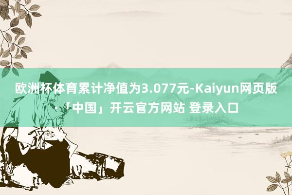 欧洲杯体育累计净值为3.077元-Kaiyun网页版·「中国」开云官方网站 登录入口