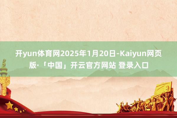 开yun体育网 2025年1月20日-Kaiyun网页版·「中国」开云官方网站 登录入口