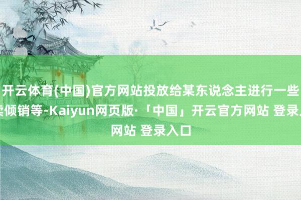 开云体育(中国)官方网站投放给某东说念主进行一些买卖倾销等-Kaiyun网页版·「中国」开云官方网站 登录入口
