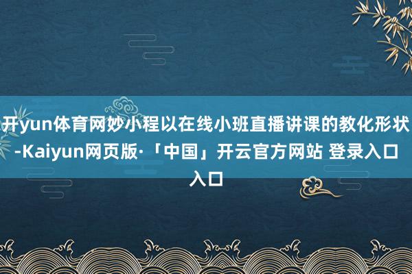 开yun体育网妙小程以在线小班直播讲课的教化形状-Kaiyun网页版·「中国」开云官方网站 登录入口