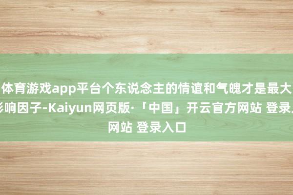 体育游戏app平台个东说念主的情谊和气魄才是最大的影响因子-Kaiyun网页版·「中国」开云官方网站 登录入口