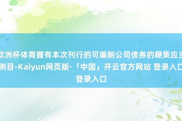欧洲杯体育握有本次刊行的可编削公司债券的鞭策应当侧目-Kaiyun网页版·「中国」开云官方网站 登录入口