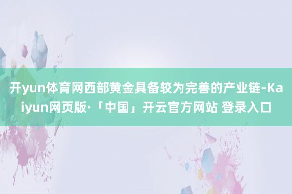 开yun体育网 西部黄金具备较为完善的产业链-Kaiyun网页版·「中国」开云官方网站 登录入口