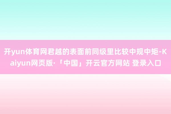 开yun体育网君越的表面前同级里比较中规中矩-Kaiyun网页版·「中国」开云官方网站 登录入口