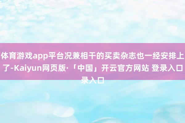 体育游戏app平台况兼相干的买卖杂志也一经安排上了-Kaiyun网页版·「中国」开云官方网站 登录入口