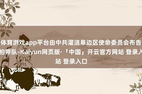 体育游戏app平台由中共灌涟阜边区使命委员会布告甘柏带队-Kaiyun网页版·「中国」开云官方网站 登录入口