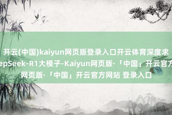 开云(中国)kaiyun网页版登录入口开云体育深度求索崇拜发布DeepSeek-R1大模子-Kaiyun网页版·「中国」开云官方网站 登录入口