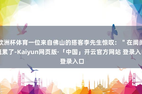 欧洲杯体育一位来自佛山的搭客李先生惊叹:"在阛阓逛累了-Kaiyun网页版·「中国」开云官方网站 登录入口