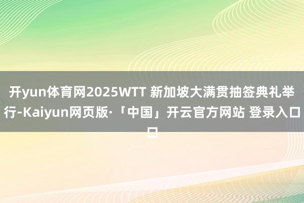 开yun体育网2025WTT 新加坡大满贯抽签典礼举行-Kaiyun网页版·「中国」开云官方网站 登录入口