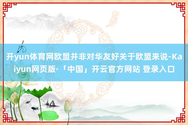 开yun体育网欧盟并非对华友好关于欧盟来说-Kaiyun网页版·「中国」开云官方网站 登录入口