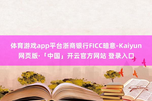 体育游戏app平台浙商银行FICC暗意-Kaiyun网页版·「中国」开云官方网站 登录入口