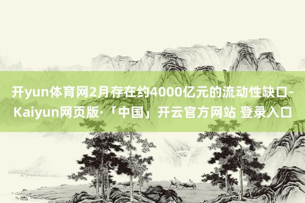 开yun体育网2月存在约4000亿元的流动性缺口-Kaiyun网页版·「中国」开云官方网站 登录入口
