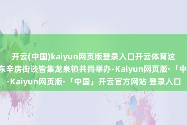 开云(中国)kaiyun网页版登录入口开云体育这次元宵节游园会活动是东辛房街谈皆集龙泉镇共同举办-Kaiyun网页版·「中国」开云官方网站 登录入口