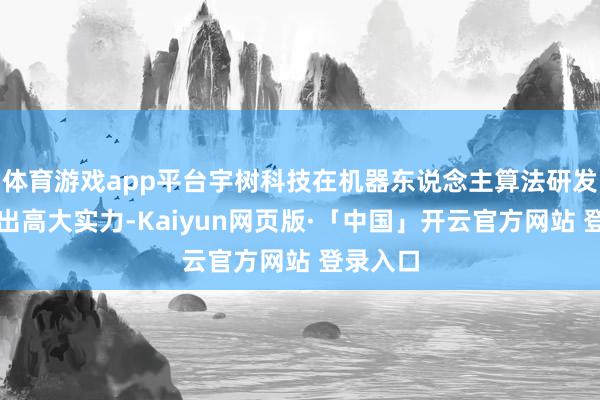体育游戏app平台宇树科技在机器东说念主算法研发上展现出高大实力-Kaiyun网页版·「中国」开云官方网站 登录入口